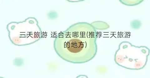 三天旅游 适合去哪里(推荐三天旅游的地方)